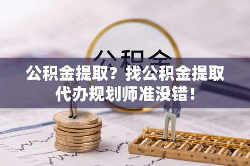 正宁公积金提取？找公积金提取代办规划师准没错！