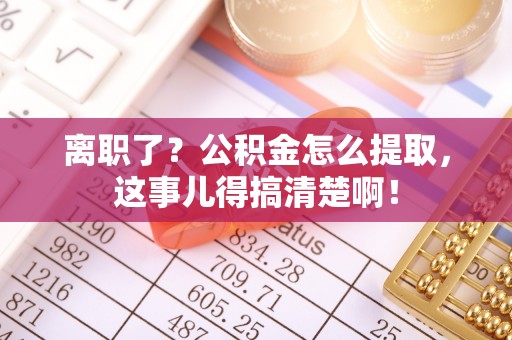 正宁离职了？公积金怎么提取，这事儿得搞清楚啊！