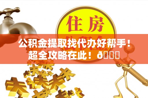 正宁公积金提取找代办好帮手！超全攻略在此！😎