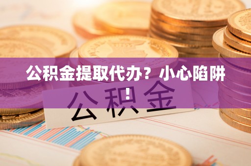 正宁公积金提取代办？小心陷阱！