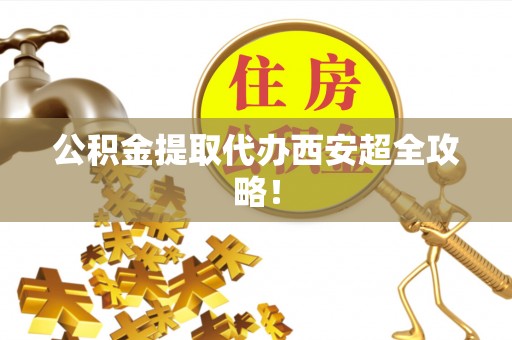 正宁公积金提取代办西安超全攻略！