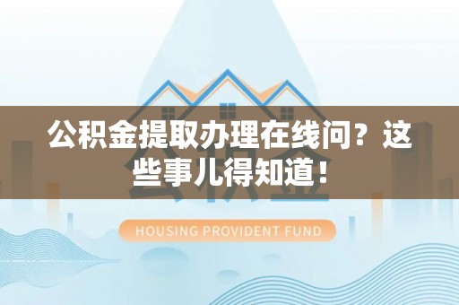 正宁公积金提取办理在线问？这些事儿得知道！