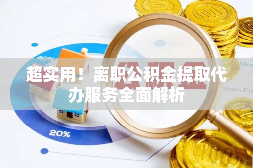 正宁超实用！离职公积金提取代办服务全面解析