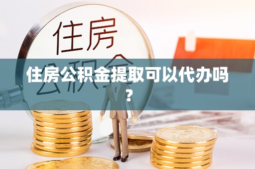 正宁住房公积金提取可以代办吗？