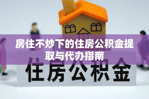 正宁房住不炒下的住房公积金提取与代办指南