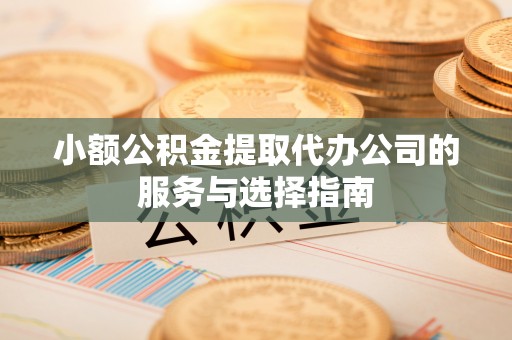 正宁小额公积金提取代办公司的服务与选择指南