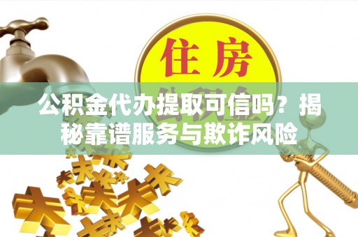 正宁公积金代办提取可信吗？揭秘靠谱服务与欺诈风险